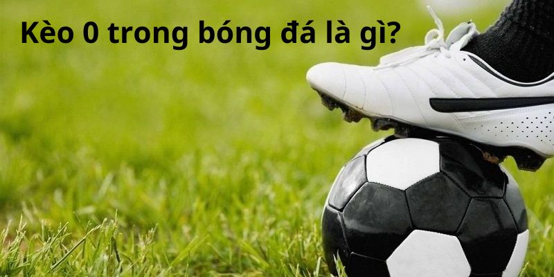Giải thích kèo 0 trong bóng đá Giải thích kèo 0 trong bóng đá